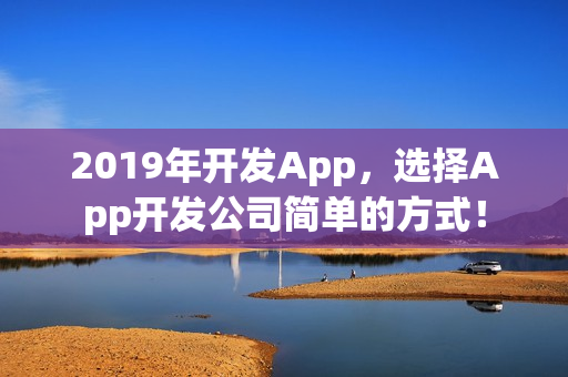 2019年开发App，选择App开发公司简单的方式！