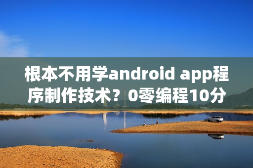 根本不用学android app程序制作技术？0零编程10分钟啊app软件开发的流程