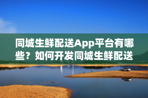 同城生鲜配送App平台有哪些？如何开发同城生鲜配送App？