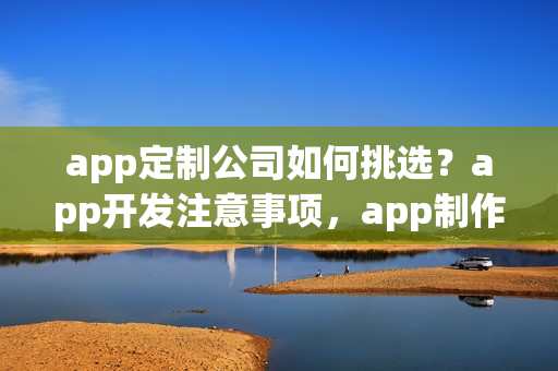 app定制公司如何挑选？app开发注意事项，app制作少走弯路