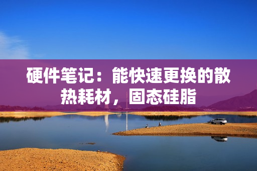 硬件笔记：能快速更换的散热耗材，固态硅脂