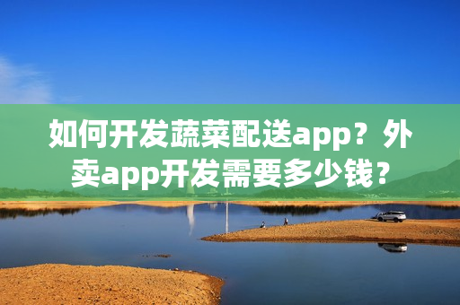 如何开发蔬菜配送app?外卖app开发需要多少钱? 如何开发蔬菜配送app?外卖app开发需要多少钱?