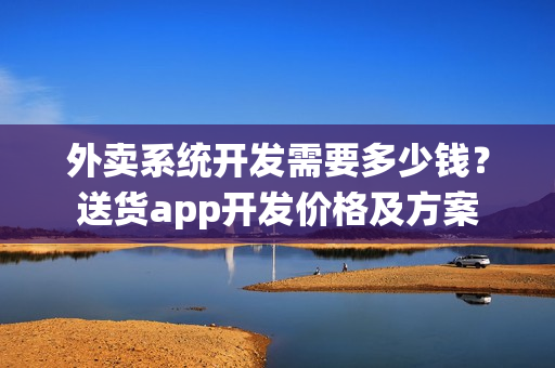 外卖系统开发需要多少钱？送货app开发价格及方案