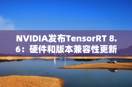 NVIDIA发布TensorRT 8.6:硬件和版本兼容性更新,性能和控制增强 NVIDIA发布TensorRT 8.6:硬件和版本兼容性更新,性能和控制增强