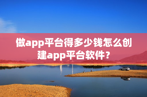 做app平台得多少钱怎么创建app平台软件？
