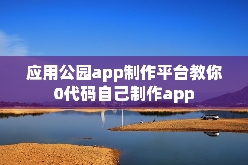 应用公园app制作平台教你0代码自己制作app