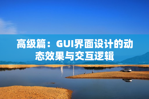 高级篇：GUI界面设计的动态效果与交互逻辑