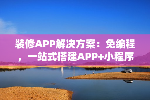 装修APP解决方案：免编程，一站式搭建APP+小程序+H5家装商城系统