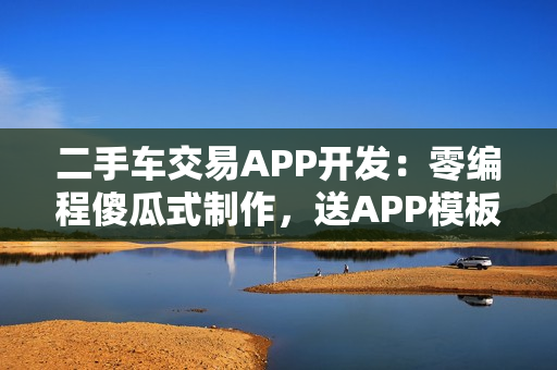 二手车交易APP开发：零编程傻瓜式制作，送APP模板