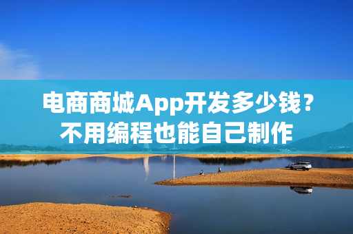 电商商城App开发多少钱?不用编程也能自己制作 电商商城App开发多少钱?不用编程也能自己制作