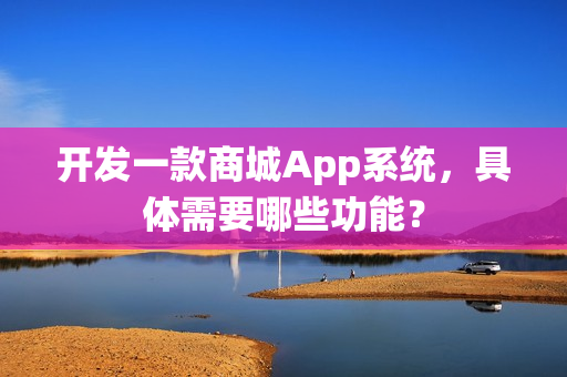 开发一款商城App系统，具体需要哪些功能？