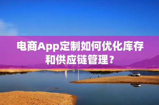 电商App定制如何优化库存和供应链管理？