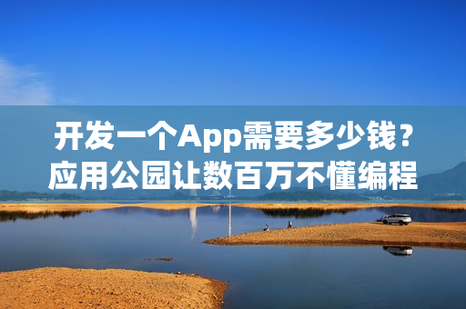开发一个App需要多少钱？应用公园让数百万不懂编程的人自己制作了App