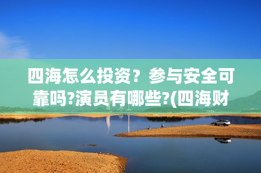 四海怎么投资？参与安全可靠吗?演员有哪些?(四海财富是干嘛的)