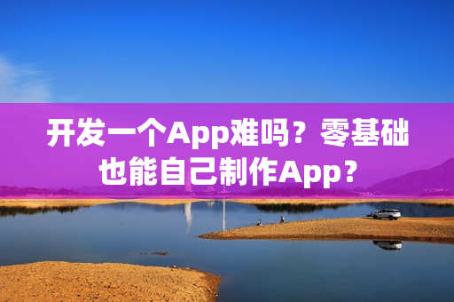 开发一个App难吗?零基础也能自己制作App? 开发一个App难吗?零基础也能自己制作App?