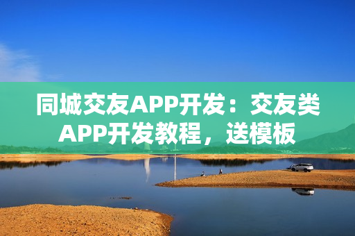 同城交友APP开发：交友类APP开发教程，送模板