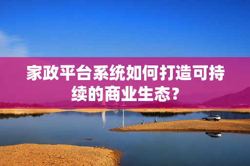 家政平台系统如何打造可持续的商业生态? 家政平台系统如何打造可持续的商业生态?