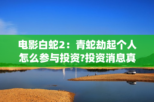 电影白蛇2：青蛇劫起个人怎么参与投资?投资消息真实吗?(白蛇2青蛇在线枪版)