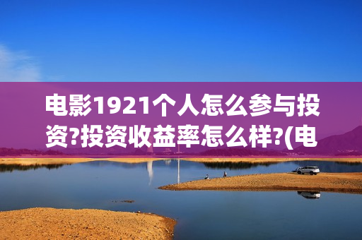 电影1921个人怎么参与投资?投资收益率怎么样?(电影1921全部参演人员)