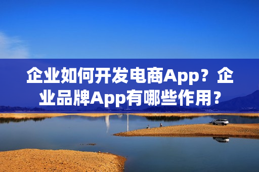 企业如何开发电商App？企业品牌App有哪些作用？