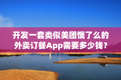 开发一套类似美团饿了么的外卖订餐App需要多少钱？