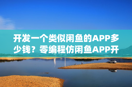 开发一个类似闲鱼的APP多少钱？零编程仿闲鱼APP开发_附APP方案