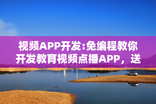 视频APP开发:免编程教你开发教育视频点播APP，送平台模板