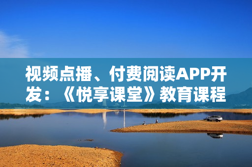 视频点播、付费阅读APP开发：《悦享课堂》教育课程APP模板直接套用