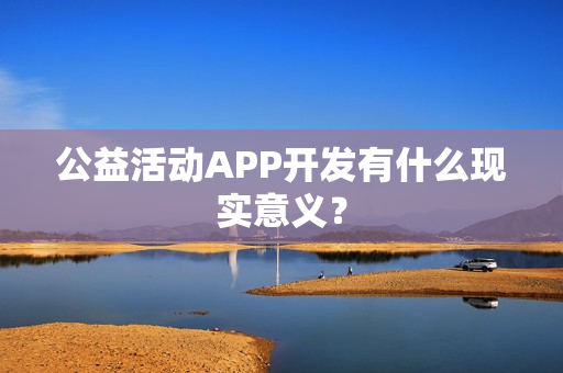 公益活动APP开发有什么现实意义? 公益活动APP开发有什么现实意义?