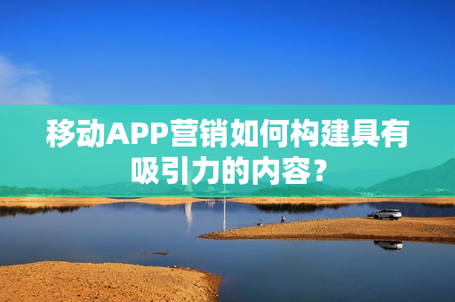 移动APP营销如何构建具有吸引力的内容? 移动APP营销如何构建具有吸引力的内容?