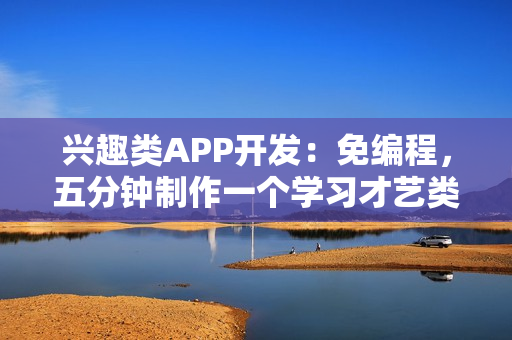 兴趣类APP开发：免编程，五分钟制作一个学习才艺类APP，送模板