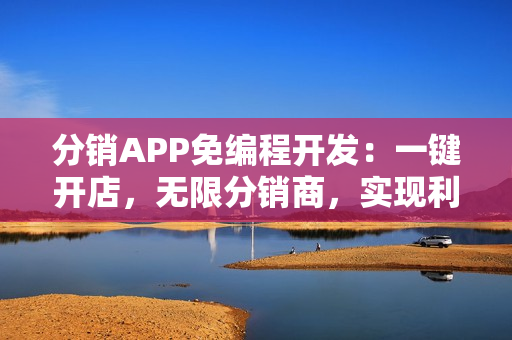 分销APP免编程开发:一键开店,无限分销商,实现利润爆炸式增长 分销APP免编程开发:一键开店,无限分销商,实现利润爆炸式增长