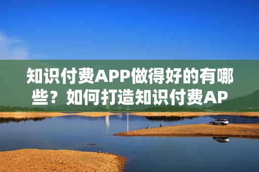 知识付费APP做得好的有哪些？如何打造知识付费APP？