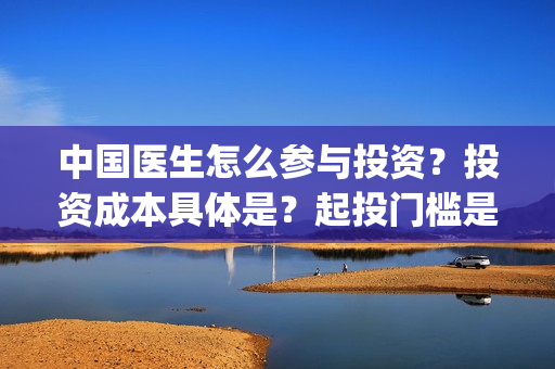 中国医生怎么参与投资？投资成本具体是？起投门槛是多少？(中国医生怎么购票)