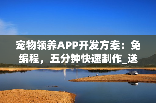 宠物领养APP开发方案：免编程，五分钟快速制作_送宠物APP模板