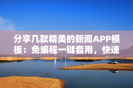 分享几款精美的新闻APP模板：免编程一键套用，快速开发新闻资讯类APP