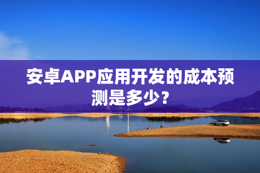 安卓APP应用开发的成本预测是多少？