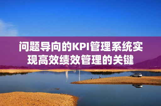 问题导向的KPI管理系统实现高效绩效管理的关键