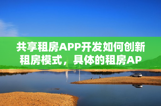共享租房APP开发如何创新租房模式，具体的租房APP开发流程有哪些？