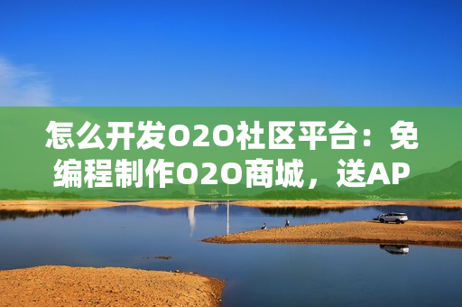 怎么开发O2O社区平台：免编程制作O2O商城，送APP模板