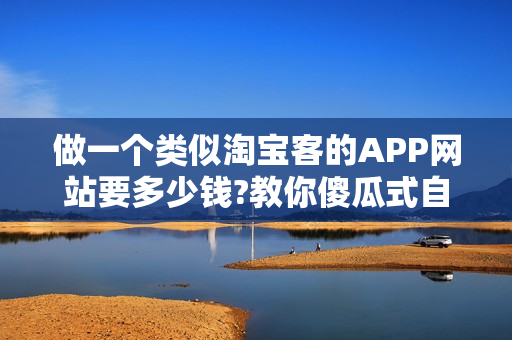 做一个类似淘宝客的APP网站要多少钱?教你傻瓜式自建淘宝客APP