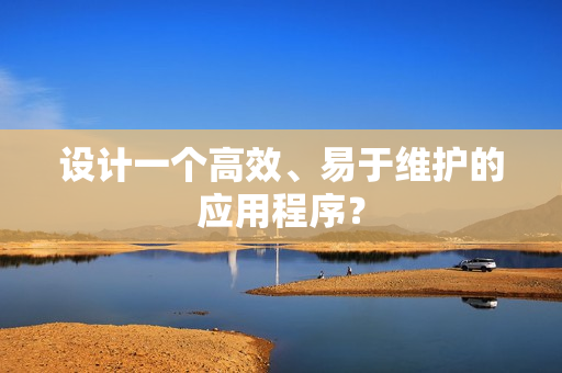 设计一个高效、易于维护的应用程序？