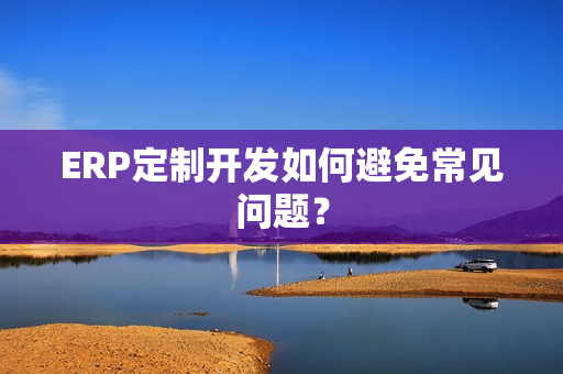 ERP定制开发如何避免常见问题？