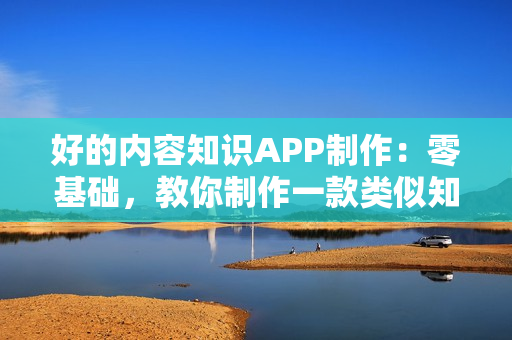 好的内容知识APP制作：零基础，教你制作一款类似知乎的内容APP