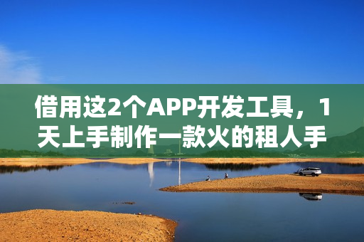 借用这2个APP开发工具，1天上手制作一款火的租人手机APP