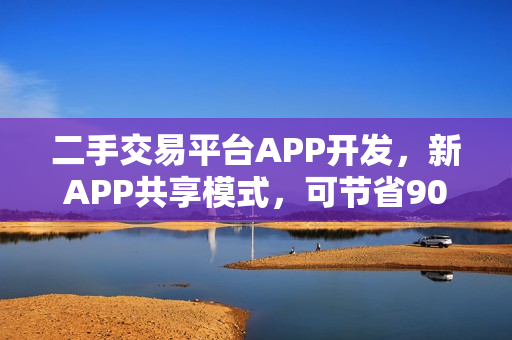 二手交易平台APP开发，新APP共享模式，可节省90%资金