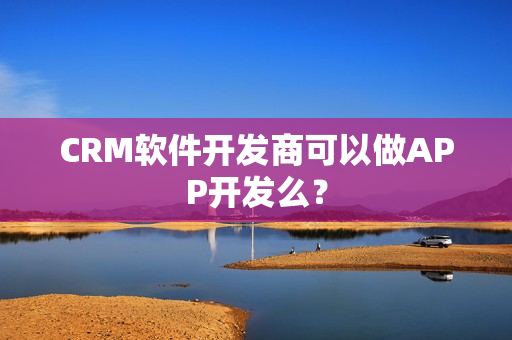 CRM软件开发商可以做APP开发么? CRM软件开发商可以做APP开发么?