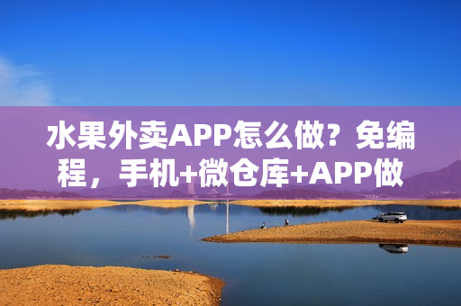 水果外卖APP怎么做？免编程，手机+微仓库+APP做蔬菜水果外卖