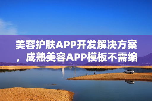 美容护肤APP开发解决方案，成熟美容APP模板不需编程直接套用