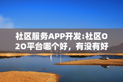 社区服务APP开发:社区O2O平台哪个好，有没有好的运营方案？